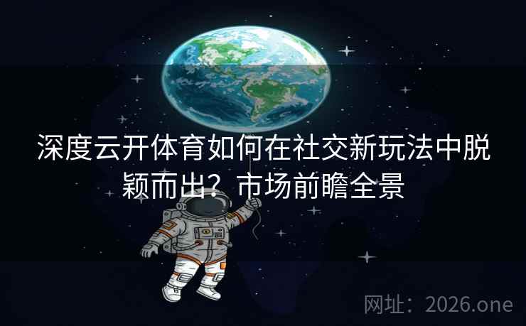 深度云开体育如何在社交新玩法中脱颖而出？市场前瞻全景