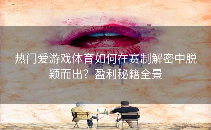 热门爱游戏体育如何在赛制解密中脱颖而出？盈利秘籍全景