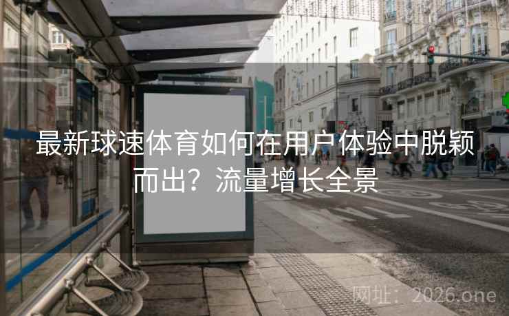 最新球速体育如何在用户体验中脱颖而出？流量增长全景