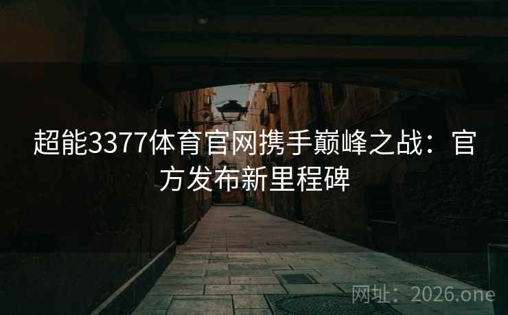 超能3377体育官网携手巅峰之战：官方发布新里程碑