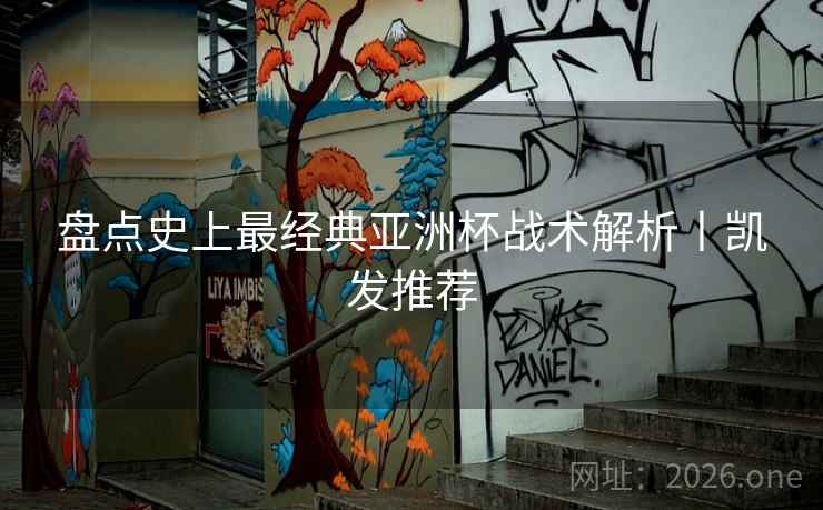 盘点史上最经典亚洲杯战术解析丨凯发推荐