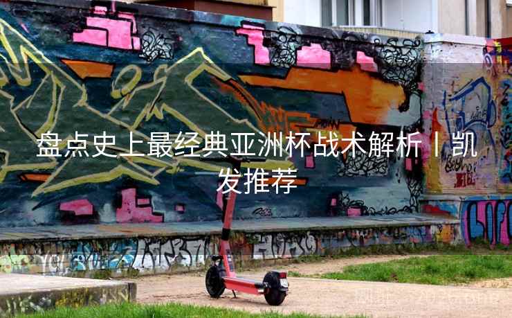 盘点史上最经典亚洲杯战术解析丨凯发推荐