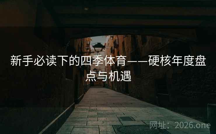 新手必读下的四季体育——硬核年度盘点与机遇