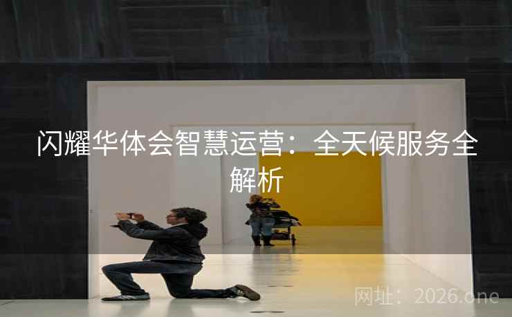 闪耀华体会智慧运营：全天候服务全解析