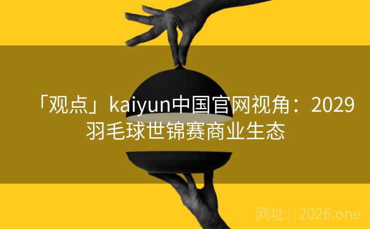「观点」kaiyun中国官网视角：2029羽毛球世锦赛商业生态