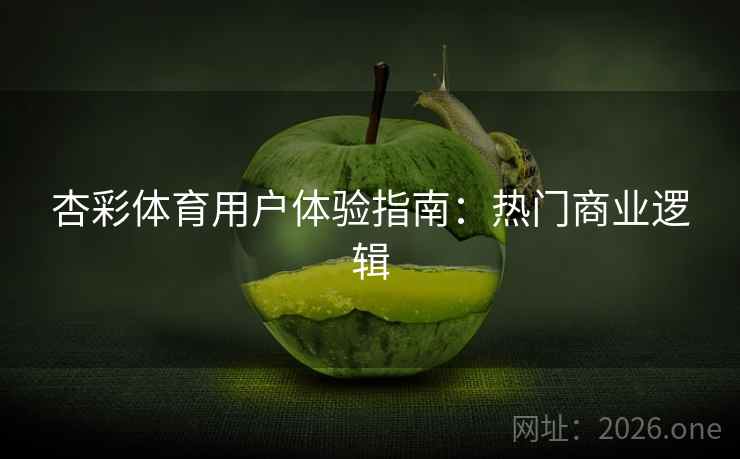 杏彩体育用户体验指南：热门商业逻辑