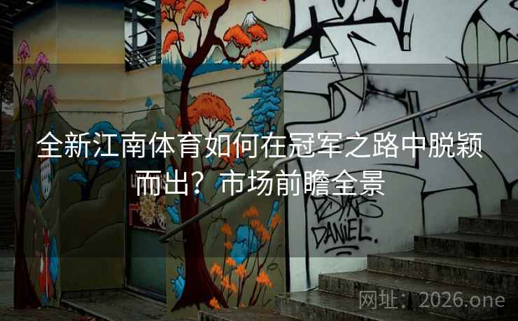 全新江南体育如何在冠军之路中脱颖而出？市场前瞻全景