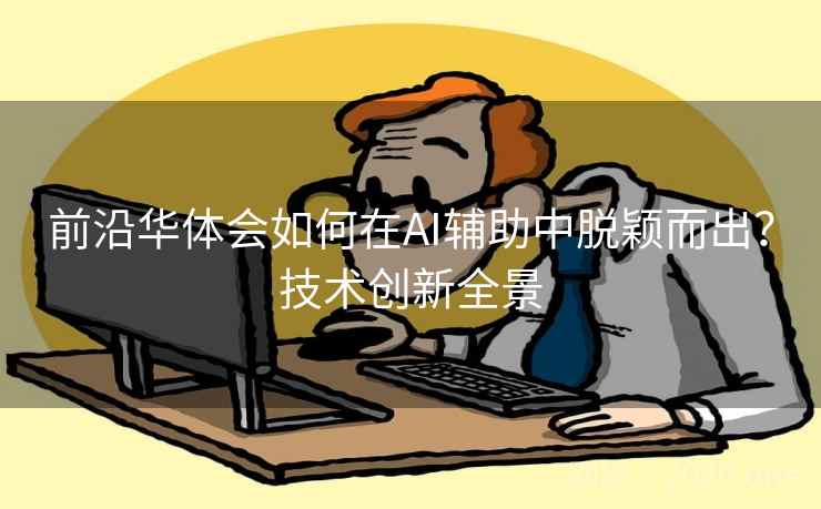 前沿华体会如何在AI辅助中脱颖而出？技术创新全景