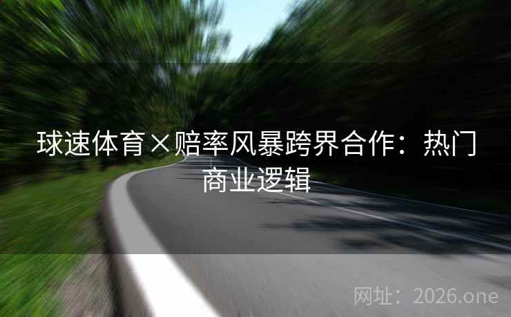 球速体育×赔率风暴跨界合作：热门商业逻辑
