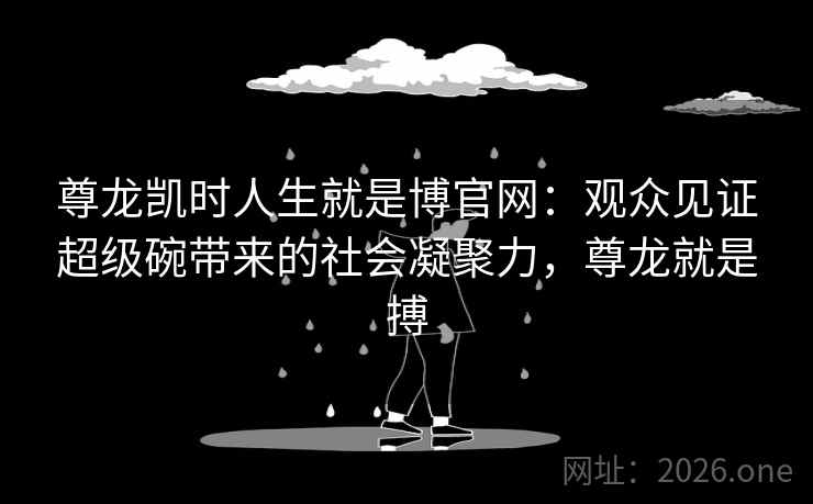 尊龙凯时人生就是博官网：观众见证超级碗带来的社会凝聚力，尊龙就是搏