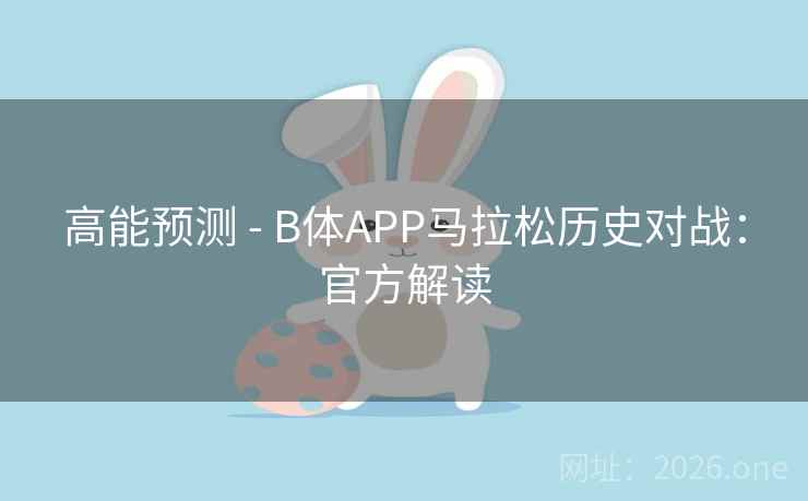 高能预测 - B体APP马拉松历史对战：官方解读