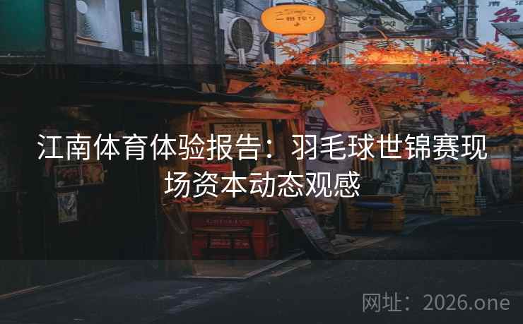 江南体育体验报告：羽毛球世锦赛现场资本动态观感
