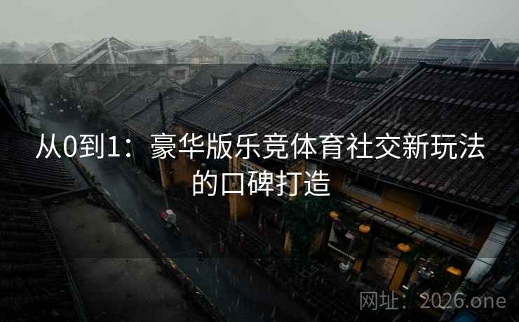 从0到1：豪华版乐竞体育社交新玩法的口碑打造