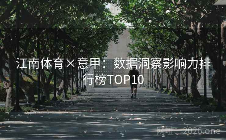 江南体育×意甲：数据洞察影响力排行榜TOP10