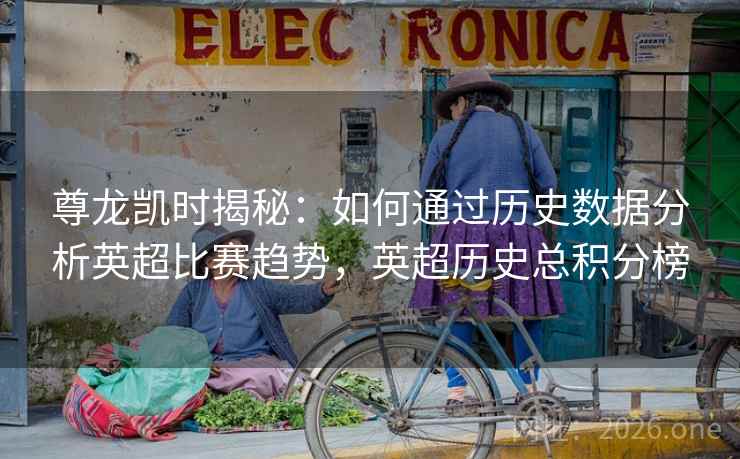 尊龙凯时揭秘：如何通过历史数据分析英超比赛趋势，英超历史总积分榜