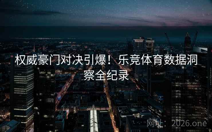 权威豪门对决引爆！乐竞体育数据洞察全纪录