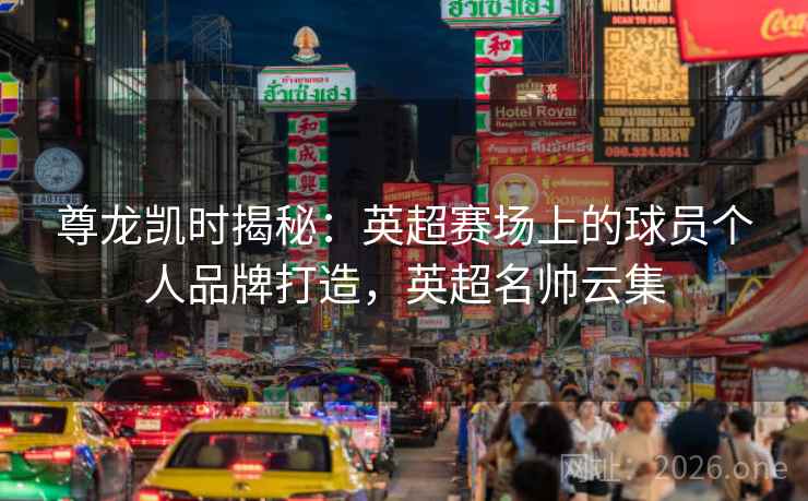 尊龙凯时揭秘：英超赛场上的球员个人品牌打造，英超名帅云集