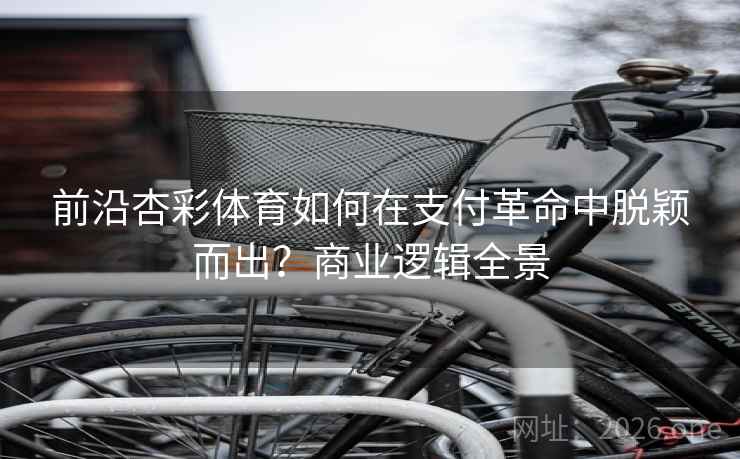 前沿杏彩体育如何在支付革命中脱颖而出？商业逻辑全景