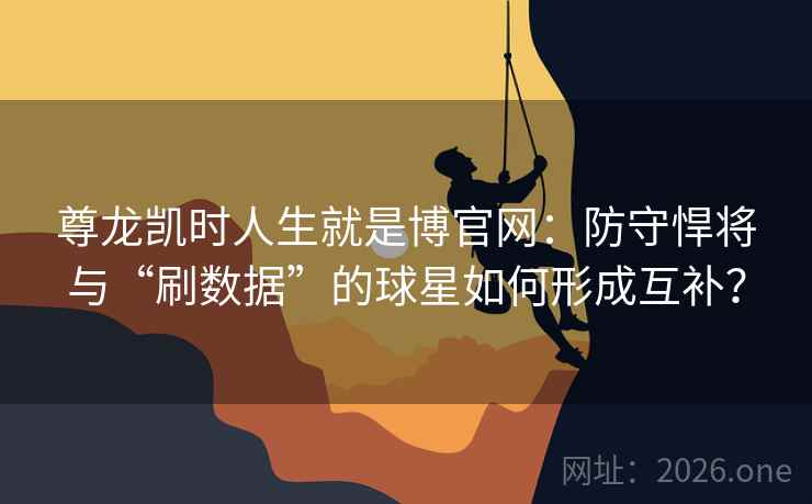 尊龙凯时人生就是博官网：防守悍将与“刷数据”的球星如何形成互补？