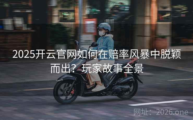 2025开云官网如何在赔率风暴中脱颖而出？玩家故事全景