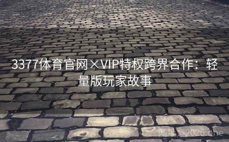 3377体育官网×VIP特权跨界合作：轻量版玩家故事