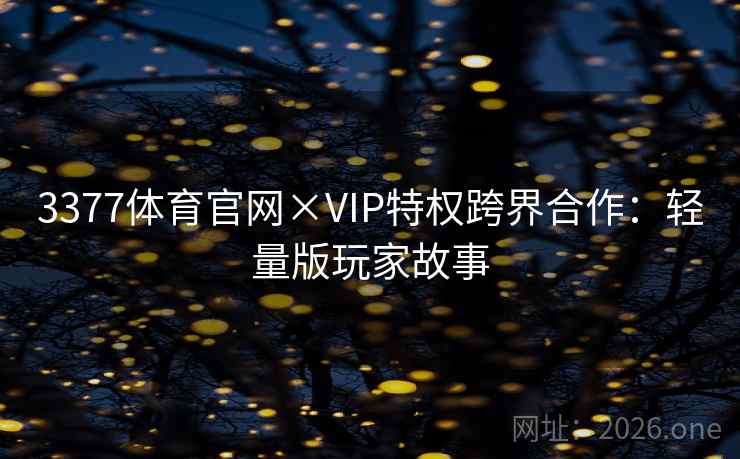 3377体育官网×VIP特权跨界合作:轻量版玩家故事 3377体育官网×VIP特权跨界合作:轻量版玩家故事
