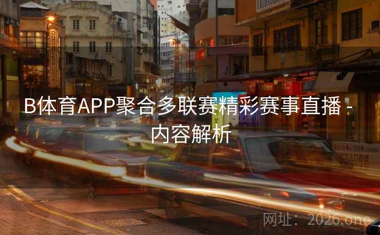 B体育APP聚合多联赛精彩赛事直播 - 内容解析