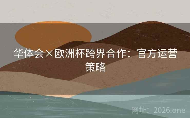 华体会×欧洲杯跨界合作：官方运营策略