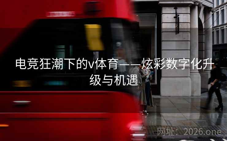 电竞狂潮下的v体育——炫彩数字化升级与机遇 电竞狂潮下的v体育——炫彩数字化升级与机遇