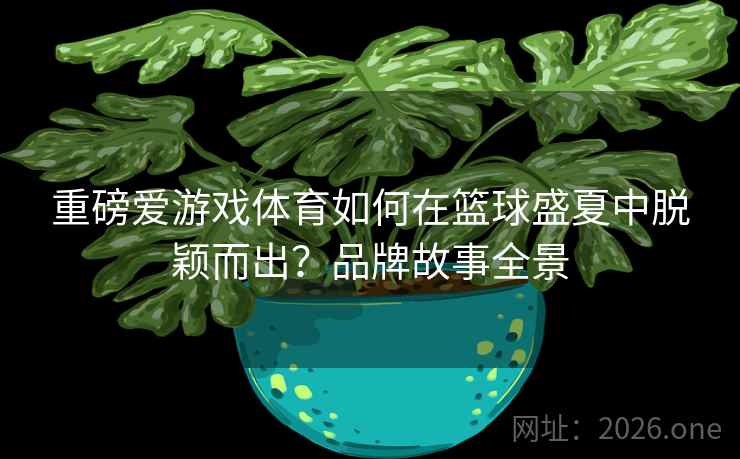 重磅爱游戏体育如何在篮球盛夏中脱颖而出?品牌故事全景 重磅爱游戏体育如何在篮球盛夏中脱颖而出?品牌故事全景