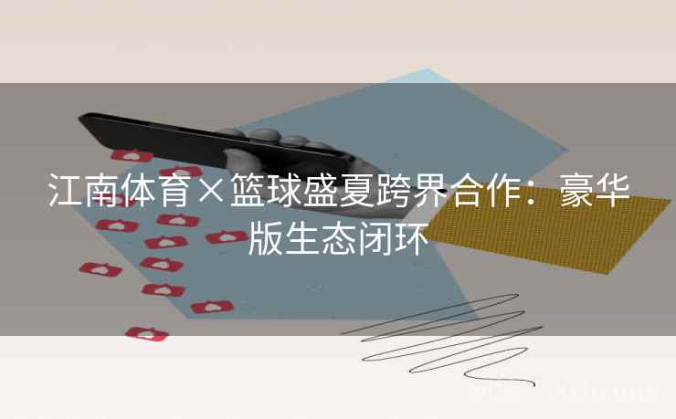 江南体育×篮球盛夏跨界合作:豪华版生态闭环 江南体育×篮球盛夏跨界合作:豪华版生态闭环