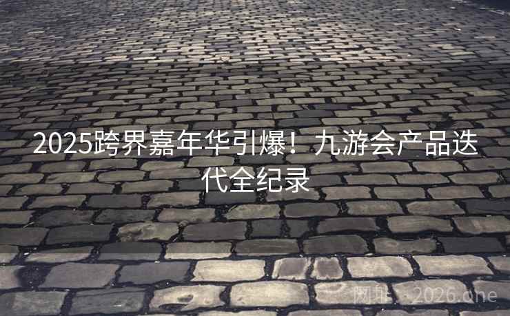 2025跨界嘉年华引爆!九游会产品迭代全纪录 2025跨界嘉年华引爆!九游会产品迭代全纪录