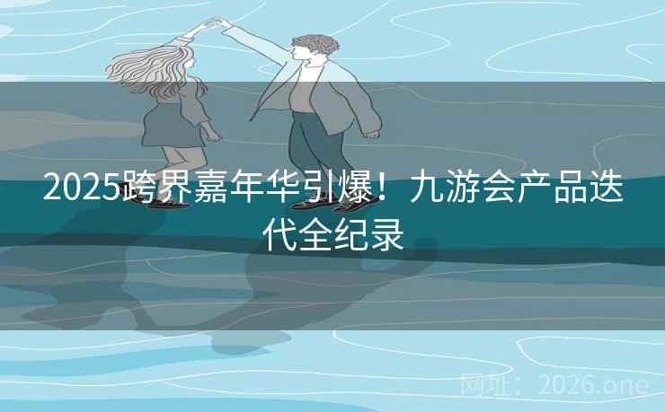 2025跨界嘉年华引爆!九游会产品迭代全纪录 2025跨界嘉年华引爆!九游会产品迭代全纪录