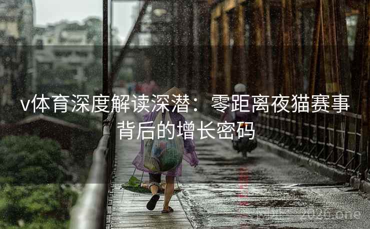 v体育深度解读深潜:零距离夜猫赛事背后的增长密码 v体育深度解读深潜:零距离夜猫赛事背后的增长密码