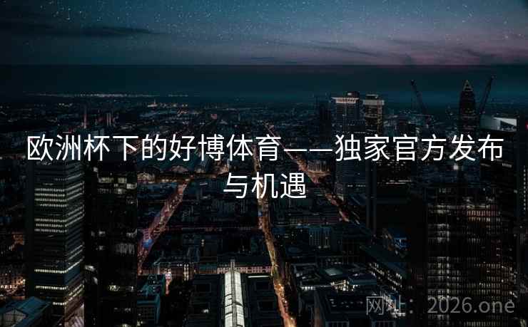 欧洲杯下的好博体育——独家官方发布与机遇 欧洲杯下的好博体育——独家官方发布与机遇