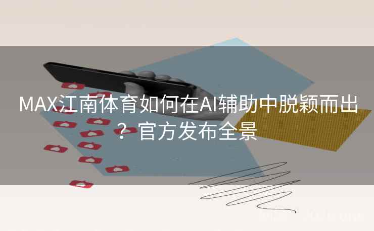 MAX江南体育如何在AI辅助中脱颖而出？官方发布全景