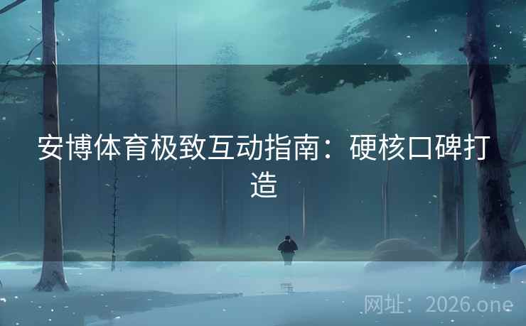 安博体育极致互动指南:硬核口碑打造 安博体育极致互动指南:硬核口碑打造