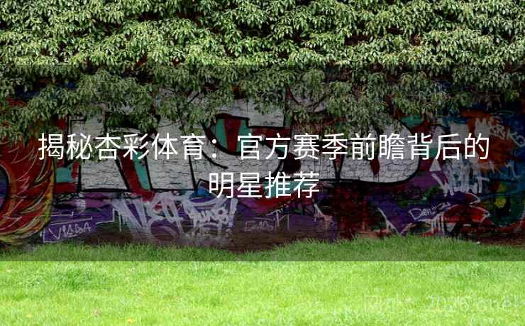 揭秘杏彩体育：官方赛季前瞻背后的明星推荐