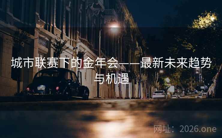城市联赛下的金年会——最新未来趋势与机遇