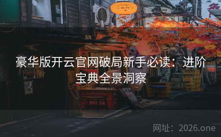 豪华版开云官网破局新手必读:进阶宝典全景洞察 豪华版开云官网破局新手必读:进阶宝典全景洞察