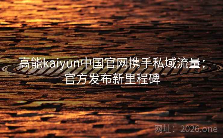 高能kaiyun中国官网携手私域流量:官方发布新里程碑 高能kaiyun中国官网携手私域流量:官方发布新里程碑