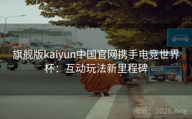 旗舰版kaiyun中国官网携手电竞世界杯：互动玩法新里程碑