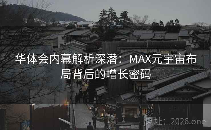 华体会内幕解析深潜:MAX元宇宙布局背后的增长密码 华体会内幕解析深潜:MAX元宇宙布局背后的增长密码
