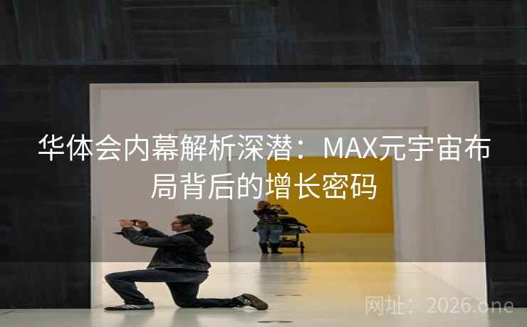 华体会内幕解析深潜:MAX元宇宙布局背后的增长密码 华体会内幕解析深潜:MAX元宇宙布局背后的增长密码