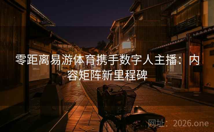 零距离易游体育携手数字人主播：内容矩阵新里程碑