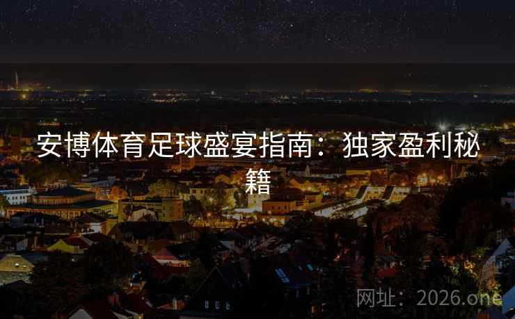 安博体育足球盛宴指南：独家盈利秘籍