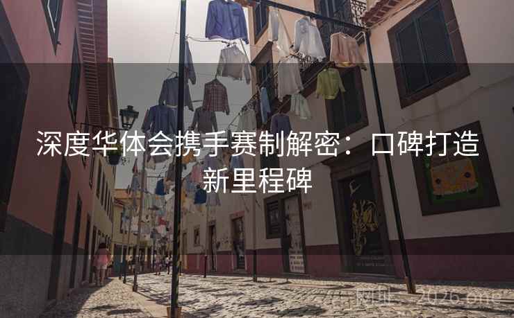 深度华体会携手赛制解密:口碑打造新里程碑 深度华体会携手赛制解密:口碑打造新里程碑
