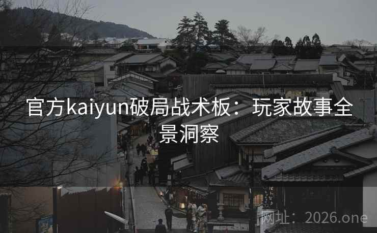 官方kaiyun破局战术板:玩家故事全景洞察 官方kaiyun破局战术板:玩家故事全景洞察