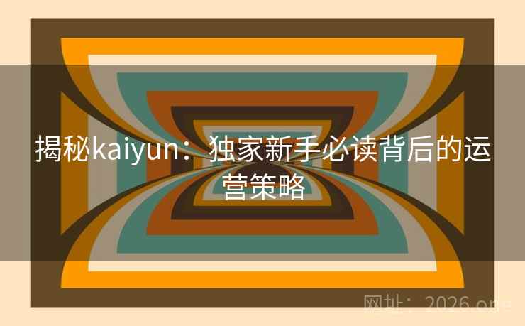 揭秘kaiyun:独家新手必读背后的运营策略 揭秘kaiyun:独家新手必读背后的运营策略