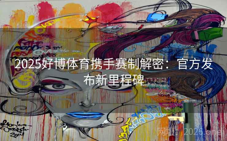 2025好博体育携手赛制解密:官方发布新里程碑 2025好博体育携手赛制解密:官方发布新里程碑